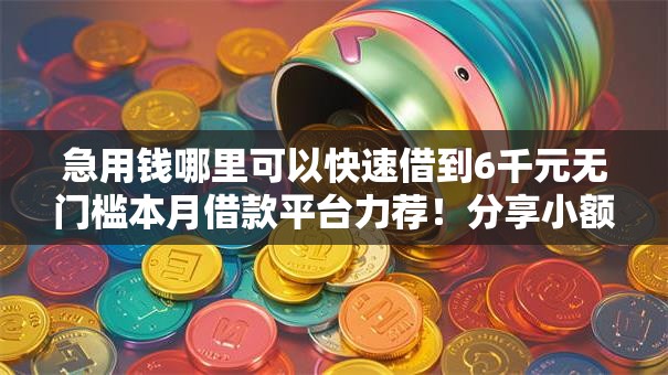 急用钱哪里可以快速借到6千元无门槛本月借款平台力荐!分享小额网贷口子6千元无门槛借款 急用钱哪里可以快速借到6千元无门槛本月借款平台力荐!分享小额网贷口子6千元无门槛借款