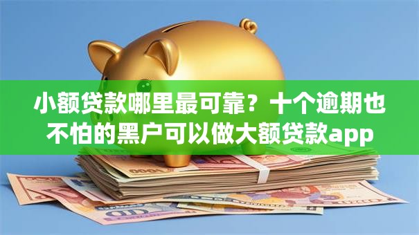 小额贷款哪里最可靠？十个逾期也不怕的黑户可以做大额贷款app