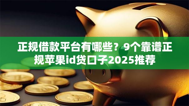 正规借款平台有哪些?9个靠谱正规苹果id贷口子2025推荐 正规借款平台有哪些?9个靠谱正规苹果id贷口子2025推荐