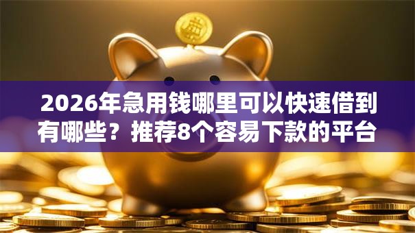 2026年急用钱哪里可以快速借到有哪些?推荐8个容易下款的平台 2026年急用钱哪里可以快速借到有哪些?推荐8个容易下款的平台
