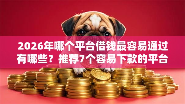 2026年哪个平台借钱最容易通过有哪些?推荐7个容易下款的平台 2026年哪个平台借钱最容易通过有哪些?推荐7个容易下款的平台