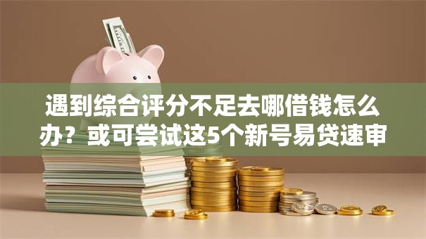 遇到综合评分不足去哪借钱怎么办?或可尝试这5个新号易贷速审秒下款平台 遇到综合评分不足去哪借钱怎么办?或可尝试这5个新号易贷速审秒下款平台