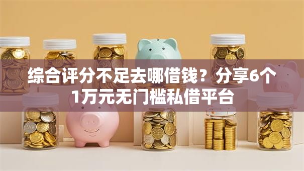 综合评分不足去哪借钱?分享6个1万元无门槛私借平台 综合评分不足去哪借钱?分享6个1万元无门槛私借平台