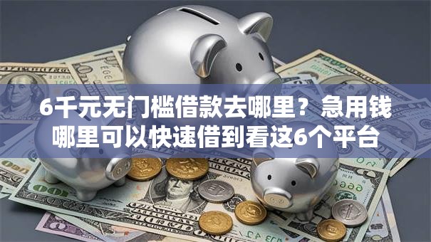 6千元无门槛借款去哪里?急用钱哪里可以快速借到看这6个平台 6千元无门槛借款去哪里?急用钱哪里可以快速借到看这6个平台