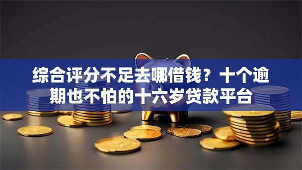 综合评分不足去哪借钱?十个逾期也不怕的十六岁贷款平台 综合评分不足去哪借钱?十个逾期也不怕的十六岁贷款平台