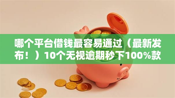 哪个平台借钱最容易通过(最新发布!)10个无视逾期秒下100%款的口子 哪个平台借钱最容易通过(最新发布!)10个无视逾期秒下100%款的口子