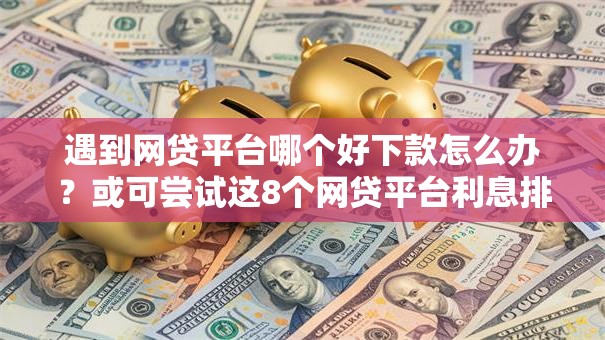 遇到网贷平台哪个好下款怎么办?或可尝试这8个网贷平台利息排行 遇到网贷平台哪个好下款怎么办?或可尝试这8个网贷平台利息排行