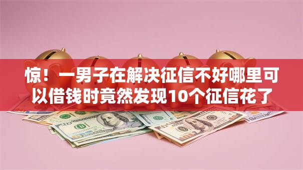 惊！一男子在解决征信不好哪里可以借钱时竟然发现10个征信花了能网贷的平台，事后分享了出来