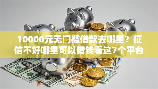 10000元无门槛借款去哪里?征信不好哪里可以借钱看这7个平台 10000元无门槛借款去哪里?征信不好哪里可以借钱看这7个平台
