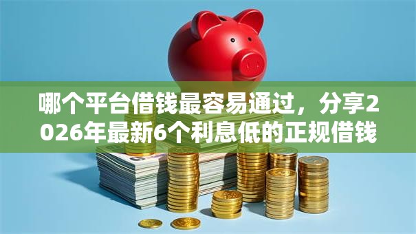 哪个平台借钱最容易通过,分享2026年最新6个利息低的正规借钱平台 哪个平台借钱最容易通过,分享2026年最新6个利息低的正规借钱平台