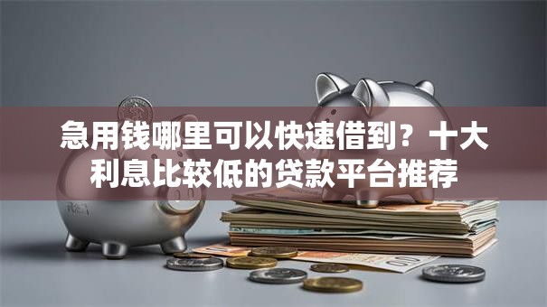 急用钱哪里可以快速借到?十大利息比较低的贷款平台推荐 急用钱哪里可以快速借到?十大利息比较低的贷款平台推荐