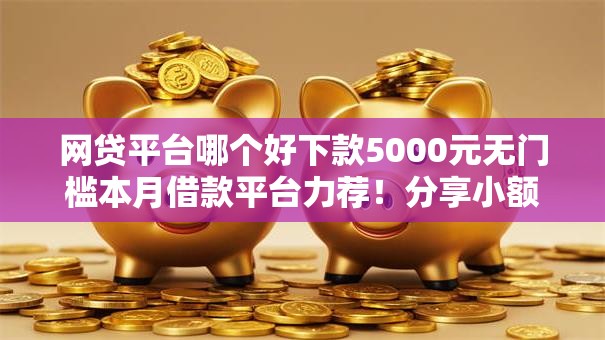 网贷平台哪个好下款5000元无门槛本月借款平台力荐!分享小额网贷口子5000元无门槛借款 网贷平台哪个好下款5000元无门槛本月借款平台力荐!分享小额网贷口子5000元无门槛借款