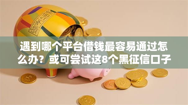 遇到哪个平台借钱最容易通过怎么办？或可尝试这8个黑征信口子