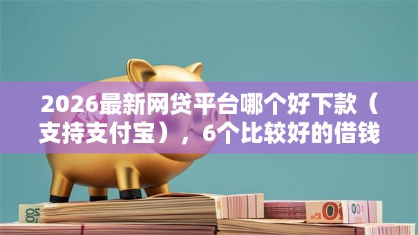 2026最新网贷平台哪个好下款（支持支付宝），6个比较好的借钱平台无私分享