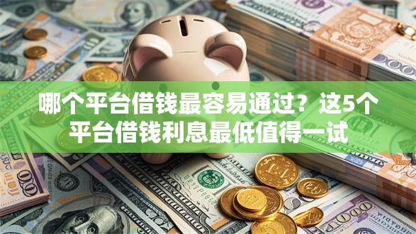 哪个平台借钱最容易通过?这5个平台借钱利息最低值得一试 哪个平台借钱最容易通过?这5个平台借钱利息最低值得一试