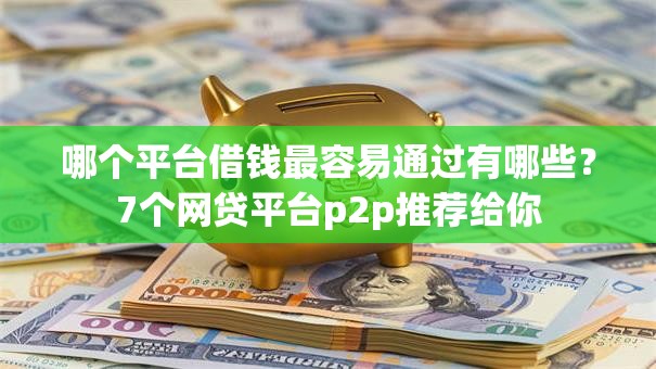 哪个平台借钱最容易通过有哪些？7个网贷平台p2p推荐给你