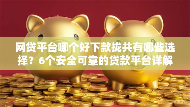 网贷平台哪个好下款拢共有哪些选择？6个安全可靠的贷款平台详解