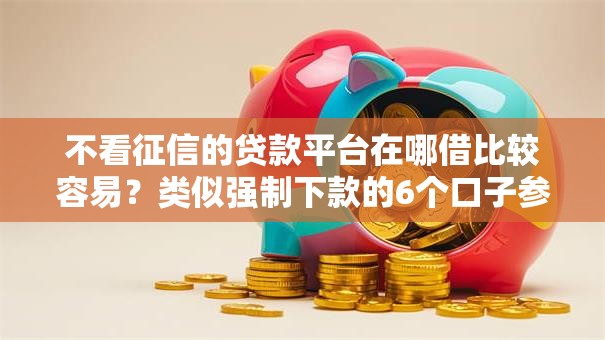 不看征信的贷款平台在哪借比较容易？类似强制下款的6个口子参考