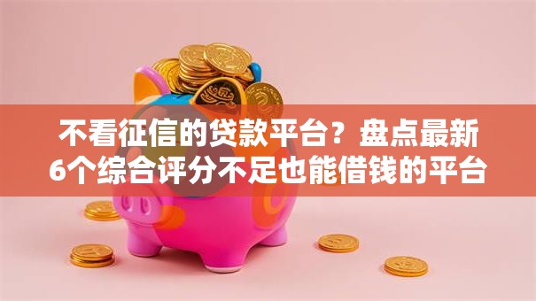 不看征信的贷款平台?盘点最新6个综合评分不足也能借钱的平台 不看征信的贷款平台?盘点最新6个综合评分不足也能借钱的平台