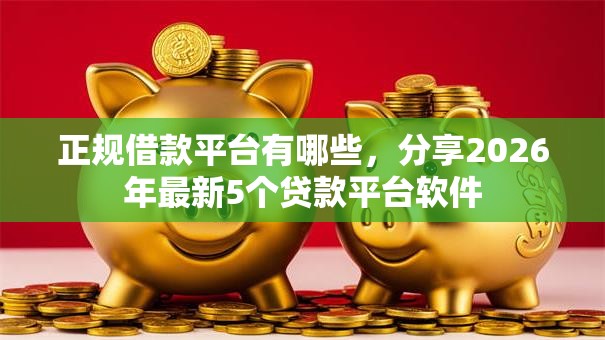 正规借款平台有哪些，分享2026年最新5个贷款平台软件
