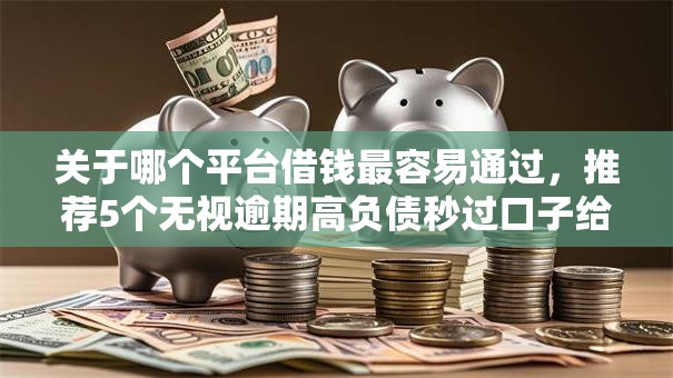 关于哪个平台借钱最容易通过，推荐5个无视逾期高负债秒过口子给你