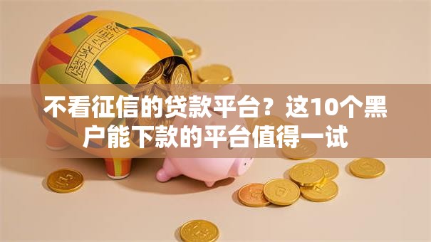 不看征信的贷款平台?这10个黑户能下款的平台值得一试 不看征信的贷款平台?这10个黑户能下款的平台值得一试