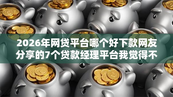 2026年网贷平台哪个好下款网友分享的7个贷款经理平台我觉得不错！