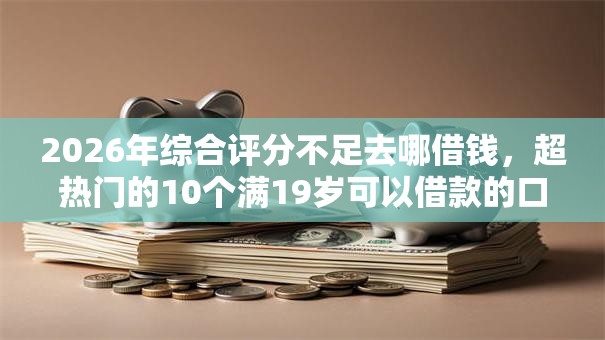 2026年综合评分不足去哪借钱,超热门的10个满19岁可以借款的口子推荐 2026年综合评分不足去哪借钱,超热门的10个满19岁可以借款的口子推荐