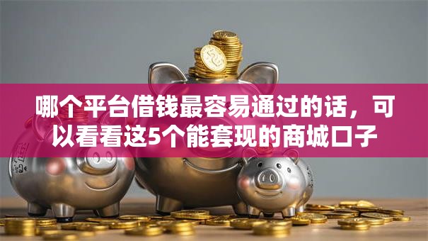 哪个平台借钱最容易通过的话,可以看看这5个能套现的商城口子 哪个平台借钱最容易通过的话,可以看看这5个能套现的商城口子