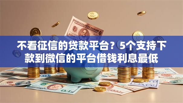 不看征信的贷款平台?5个支持下款到微信的平台借钱利息最低 不看征信的贷款平台?5个支持下款到微信的平台借钱利息最低