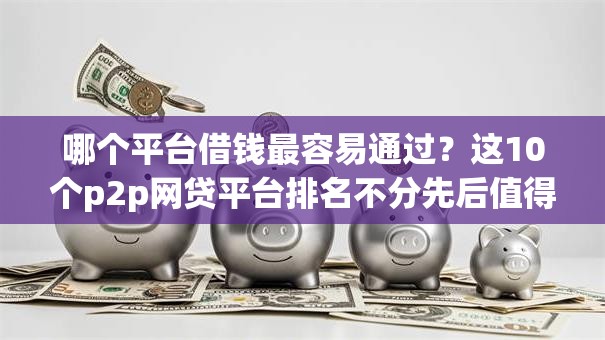 哪个平台借钱最容易通过?这10个p2p网贷平台排名不分先后值得一试 哪个平台借钱最容易通过?这10个p2p网贷平台排名不分先后值得一试