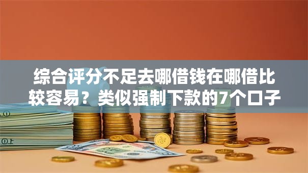 综合评分不足去哪借钱在哪借比较容易?类似强制下款的7个口子参考 综合评分不足去哪借钱在哪借比较容易?类似强制下款的7个口子参考