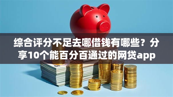 综合评分不足去哪借钱有哪些?分享10个能百分百通过的网贷app 综合评分不足去哪借钱有哪些?分享10个能百分百通过的网贷app