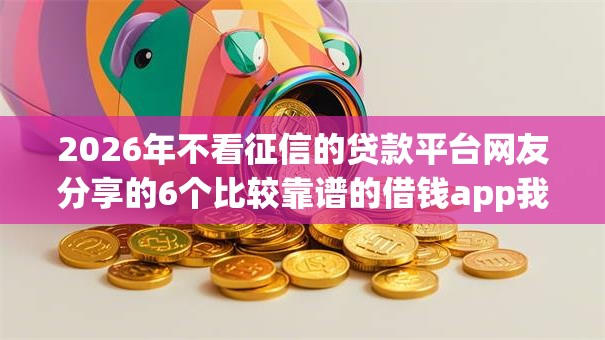 2026年不看征信的贷款平台网友分享的6个比较靠谱的借钱app我觉得不错! 2026年不看征信的贷款平台网友分享的6个比较靠谱的借钱app我觉得不错!