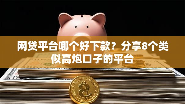 网贷平台哪个好下款？分享8个类似高炮口子的平台
