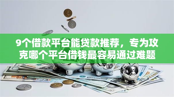 9个借款平台能贷款推荐，专为攻克哪个平台借钱最容易通过难题