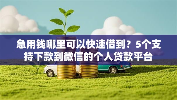 急用钱哪里可以快速借到?5个支持下款到微信的个人贷款平台 急用钱哪里可以快速借到?5个支持下款到微信的个人贷款平台