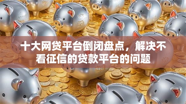 十大网贷平台倒闭盘点，解决不看征信的贷款平台的问题
