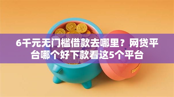6千元无门槛借款去哪里?网贷平台哪个好下款看这5个平台 6千元无门槛借款去哪里?网贷平台哪个好下款看这5个平台