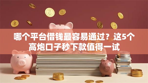 哪个平台借钱最容易通过?这5个高炮口子秒下款值得一试 哪个平台借钱最容易通过?这5个高炮口子秒下款值得一试