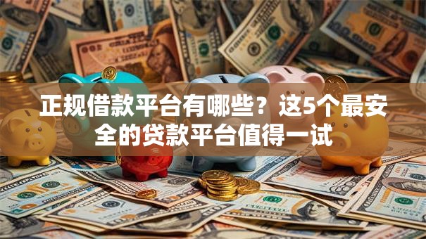 正规借款平台有哪些？这5个最安全的贷款平台值得一试