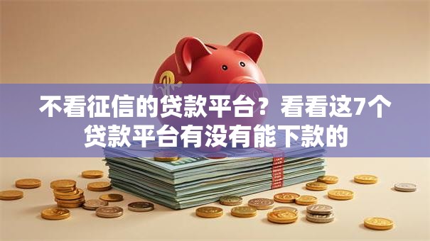 不看征信的贷款平台？看看这7个贷款平台有没有能下款的