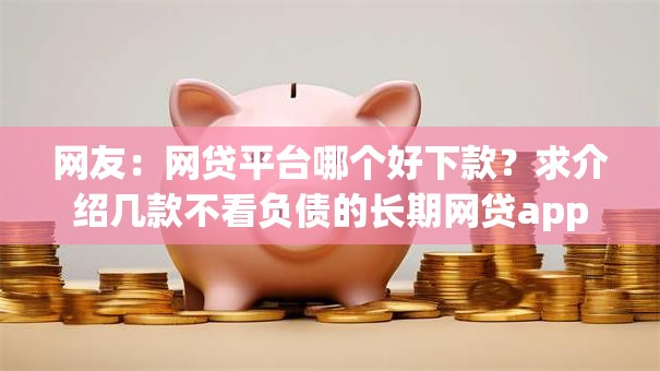 网友:网贷平台哪个好下款?求介绍几款不看负债的长期网贷app 网友:网贷平台哪个好下款?求介绍几款不看负债的长期网贷app