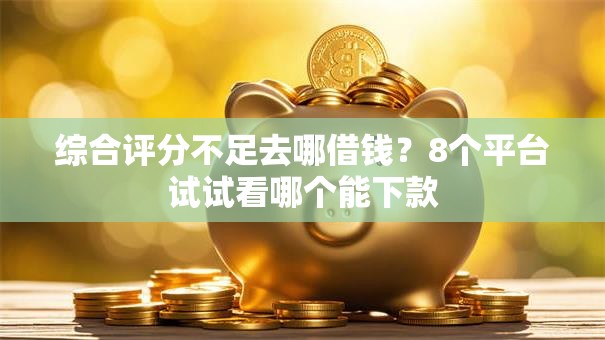 综合评分不足去哪借钱?8个平台试试看哪个能下款 综合评分不足去哪借钱?8个平台试试看哪个能下款