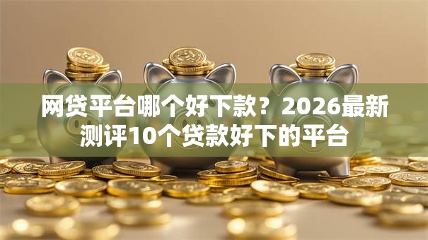 网贷平台哪个好下款?2026最新测评10个贷款好下的平台 网贷平台哪个好下款?2026最新测评10个贷款好下的平台