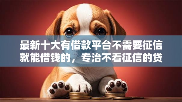 最新十大有借款平台不需要征信就能借钱的,专治不看征信的贷款平台 最新十大有借款平台不需要征信就能借钱的,专治不看征信的贷款平台