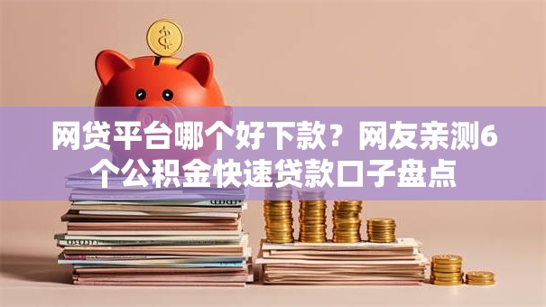 网贷平台哪个好下款?网友亲测6个公积金快速贷款口子盘点 网贷平台哪个好下款?网友亲测6个公积金快速贷款口子盘点