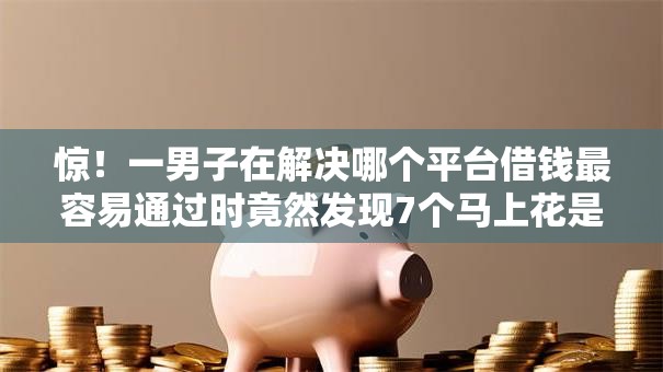 惊!一男子在解决哪个平台借钱最容易通过时竟然发现7个马上花是借款平台贷款,事后分享了出来 惊!一男子在解决哪个平台借钱最容易通过时竟然发现7个马上花是借款平台贷款,事后分享了出来