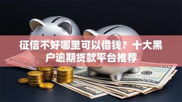 征信不好哪里可以借钱?十大黑户逾期贷款平台推荐 征信不好哪里可以借钱?十大黑户逾期贷款平台推荐