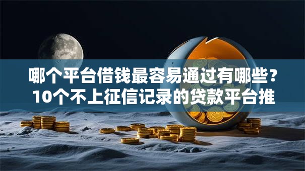 哪个平台借钱最容易通过有哪些?10个不上征信记录的贷款平台推荐给你 哪个平台借钱最容易通过有哪些?10个不上征信记录的贷款平台推荐给你